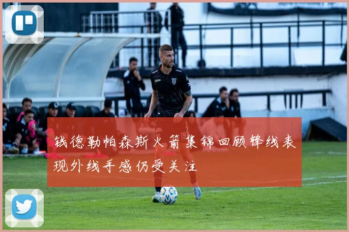 钱德勒帕森斯火箭集锦回顾锋线表现外线手感仍受关注