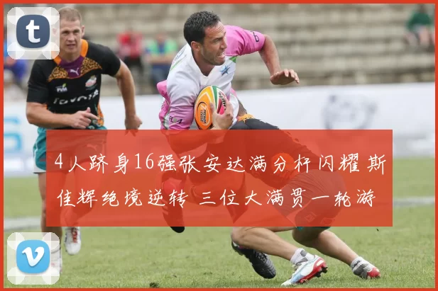 4人跻身16强张安达满分杆闪耀 斯佳辉绝境逆转 三位大满贯一轮游