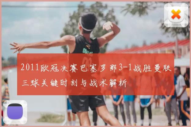 2011欧冠决赛巴塞罗那3-1战胜曼联三球关键时刻与战术解析