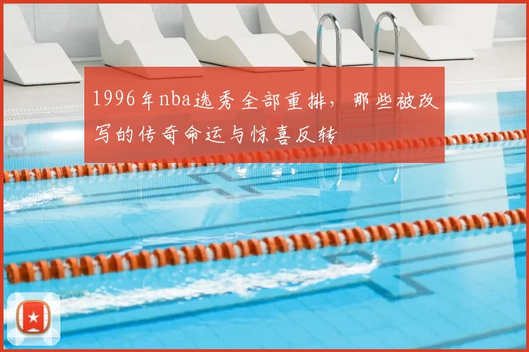 1996年nba选秀全部重排，那些被改写的传奇命运与惊喜反转