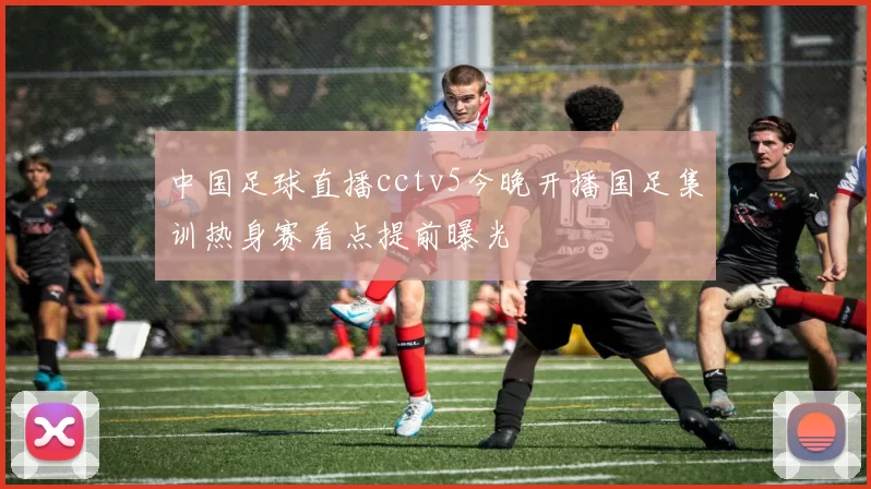 中国足球直播cctv5今晚开播国足集训热身赛看点提前曝光