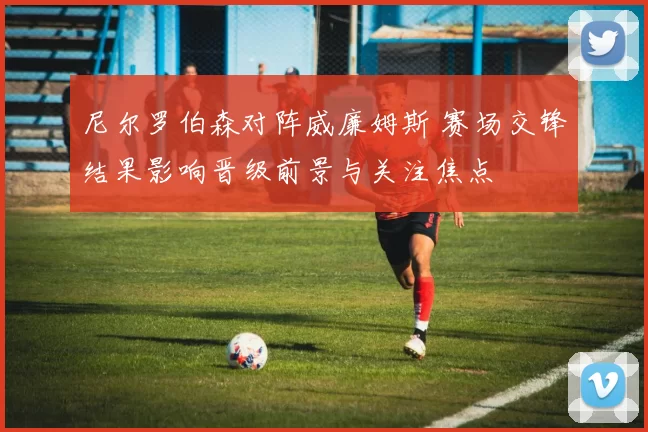 尼尔罗伯森对阵威廉姆斯 赛场交锋结果影响晋级前景与关注焦点