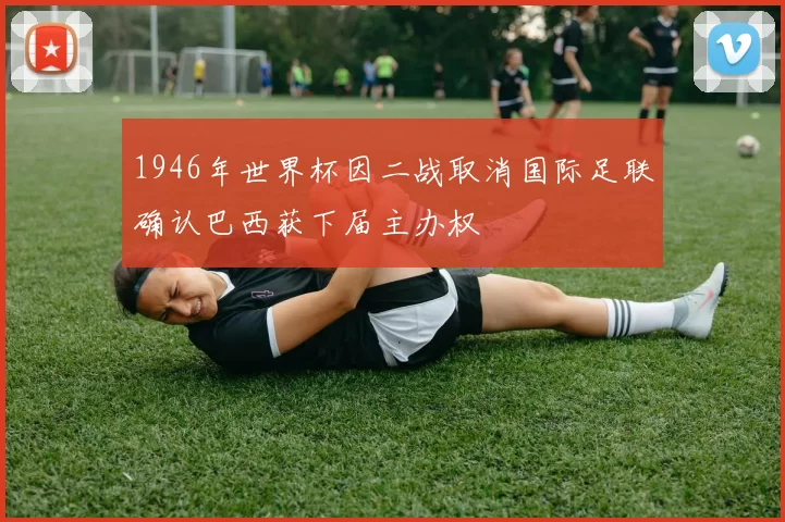 1946年世界杯因二战取消国际足联确认巴西获下届主办权