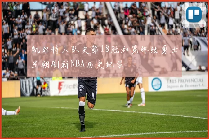 凯尔特人队史第18冠加冕终结勇士王朝刷新NBA历史纪录