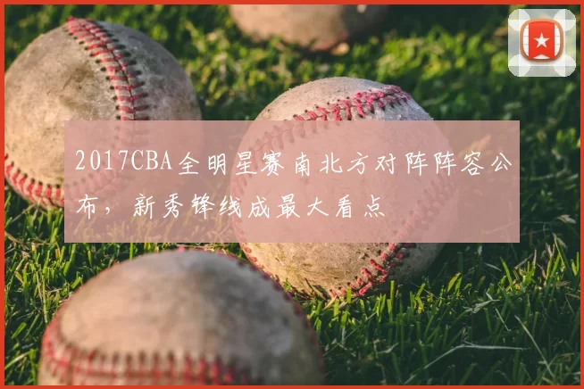 2017CBA全明星赛南北方对阵阵容公布，新秀锋线成最大看点