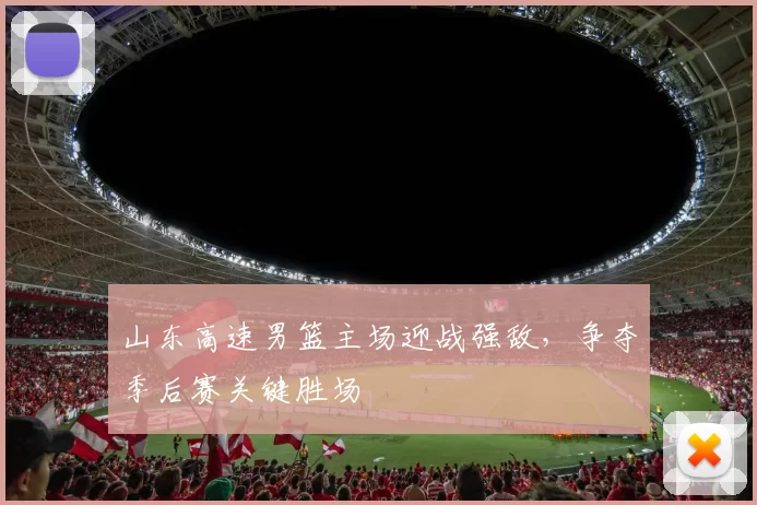 山东高速男篮主场迎战强敌，争夺季后赛关键胜场