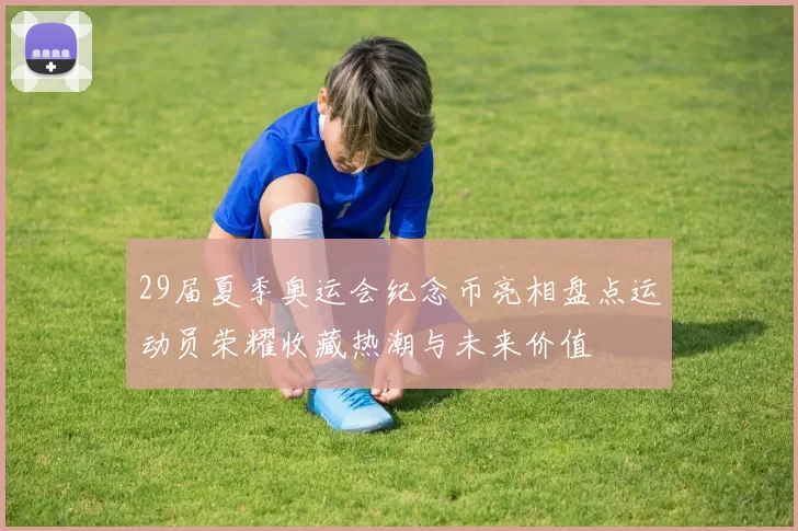 29届夏季奥运会纪念币亮相盘点运动员荣耀收藏热潮与未来价值