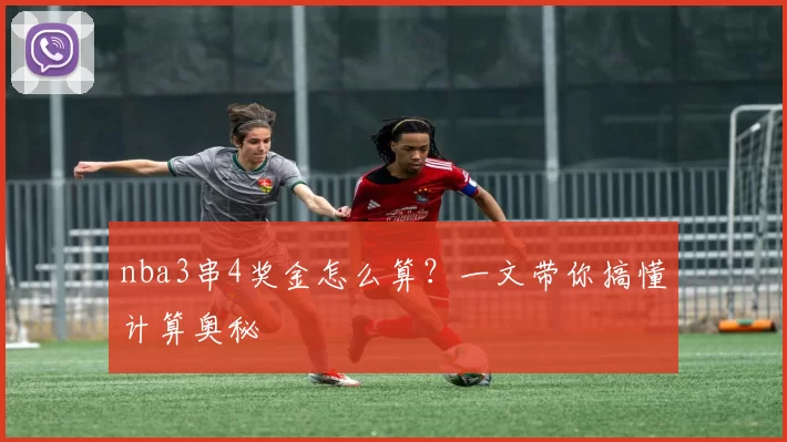 nba3串4奖金怎么算?一文带你搞懂计算奥秘