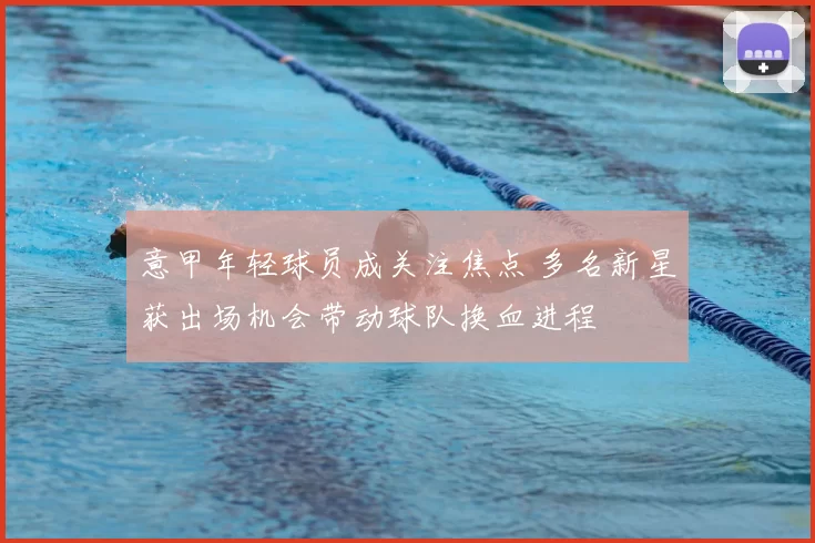 意甲年轻球员成关注焦点 多名新星获出场机会带动球队换血进程