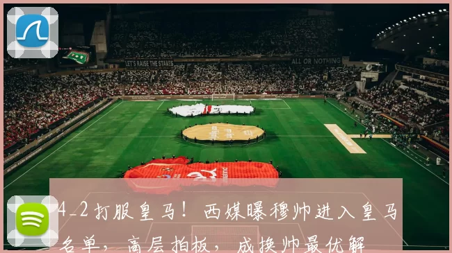 4_2打服皇马！西媒曝穆帅进入皇马名单，高层拍板，成换帅最优解