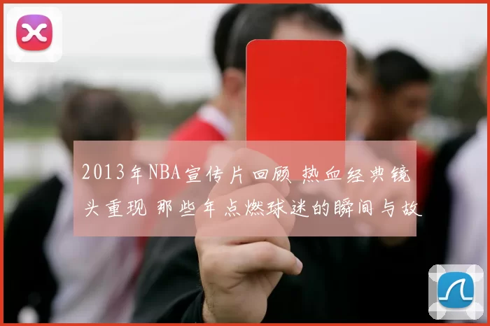 2013年NBA宣传片回顾 热血经典镜头重现 那些年点燃球迷的瞬间与故事
