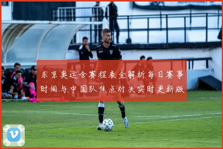 东京奥运会赛程表全解析每日赛事时间与中国队焦点对决实时更新版