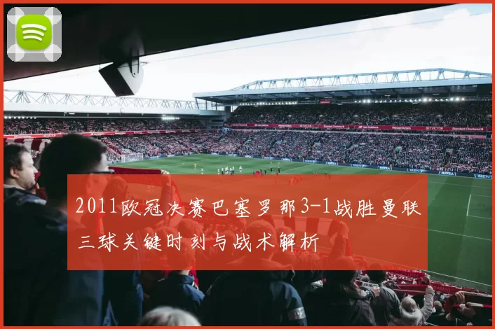2011欧冠决赛巴塞罗那3-1战胜曼联三球关键时刻与战术解析