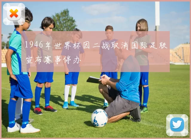 1946年世界杯因二战取消国际足联宣布赛事停办