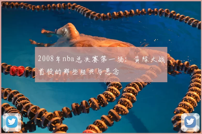 2008年nba总决赛第一场：黄绿大战首役的那些经典与悬念