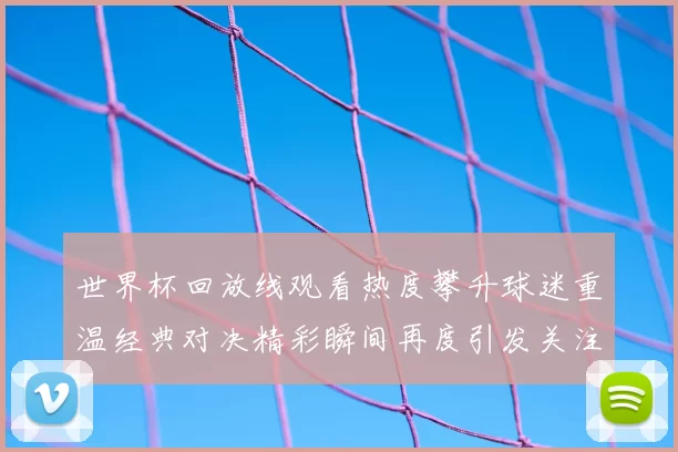 世界杯回放线观看热度攀升球迷重温经典对决精彩瞬间再度引发关注