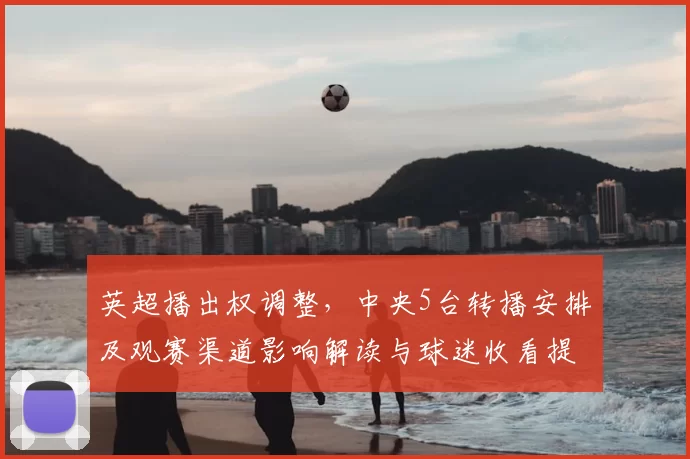 英超播出权调整，中央5台转播安排及观赛渠道影响解读与球迷收看提示