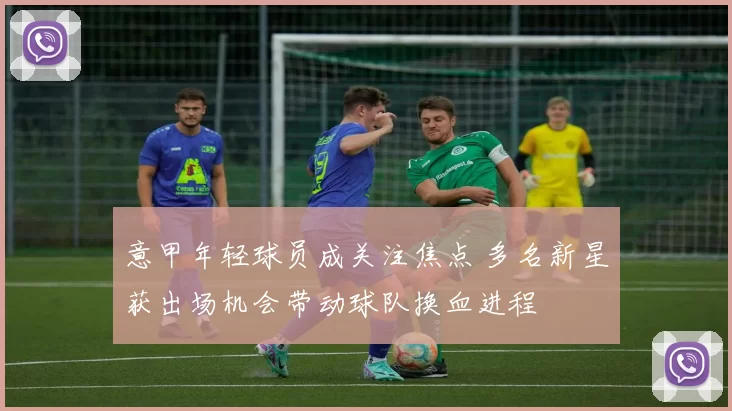 意甲年轻球员成关注焦点 多名新星获出场机会带动球队换血进程