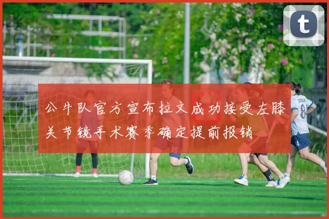 公牛队官方宣布拉文成功接受左膝关节镜手术赛季确定提前报销