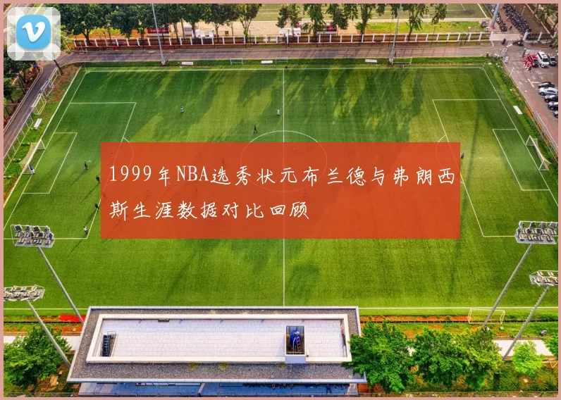 1999年NBA选秀状元布兰德与弗朗西斯生涯数据对比回顾