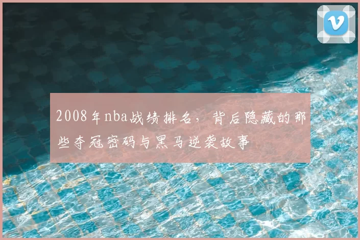 2008年nba战绩排名，背后隐藏的那些夺冠密码与黑马逆袭故事