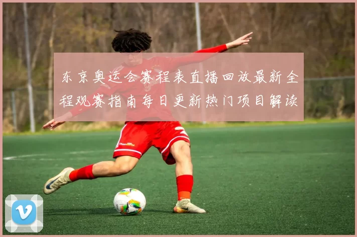 东京奥运会赛程表直播回放最新全程观赛指南每日更新热门项目解读