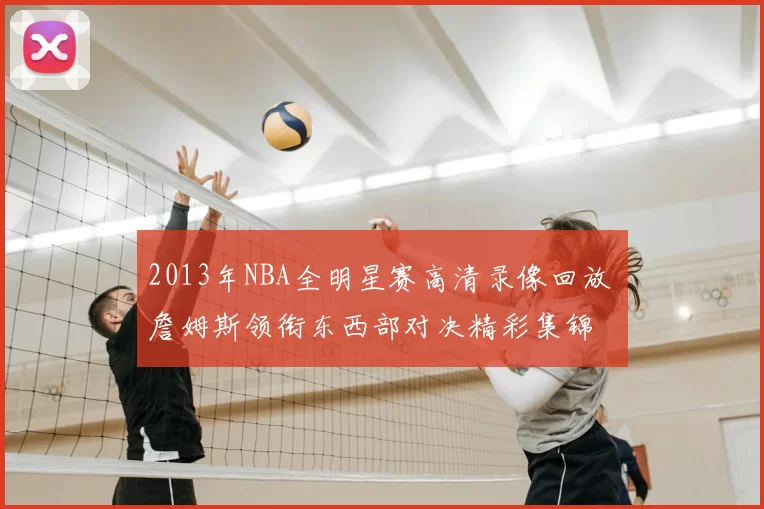 2013年NBA全明星赛高清录像回放 詹姆斯领衔东西部对决精彩集锦