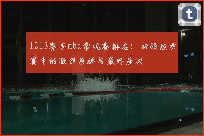 1213赛季nba常规赛排名：回顾经典赛季的激烈角逐与最终座次