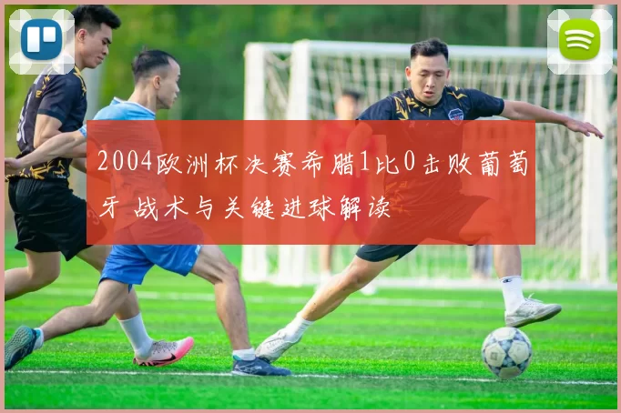 2004欧洲杯决赛希腊1比0击败葡萄牙 战术与关键进球解读