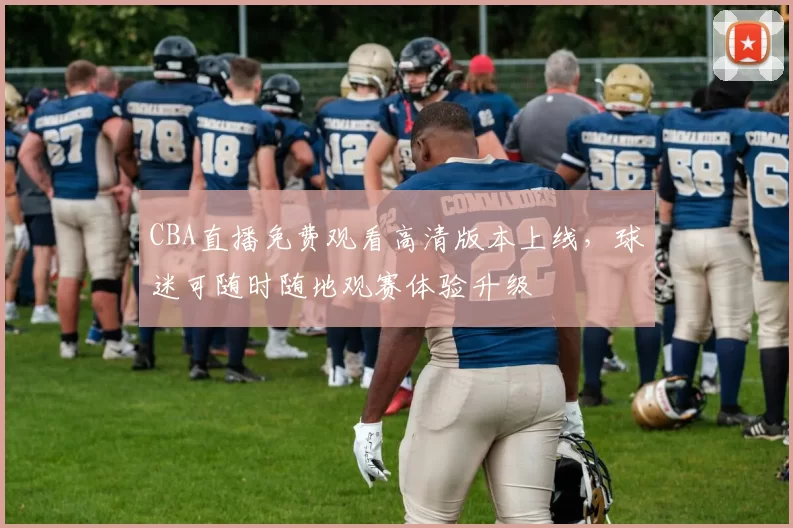 CBA直播免费观看高清版本上线，球迷可随时随地观赛体验升级