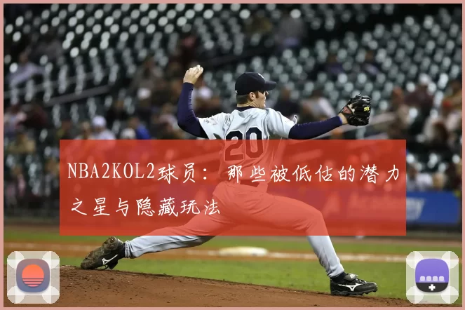 NBA2KOL2球员：那些被低估的潜力之星与隐藏玩法