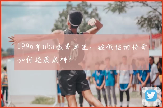 1996年nba选秀库里，被低估的传奇如何逆袭成神？