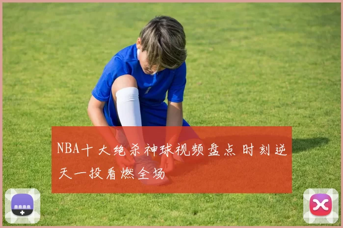 NBA十大绝杀神球视频盘点 时刻逆天一投看燃全场