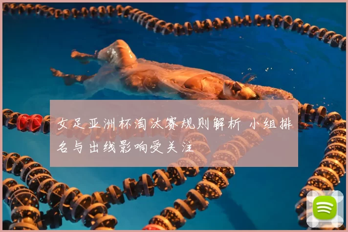 女足亚洲杯淘汰赛规则解析 小组排名与出线影响受关注