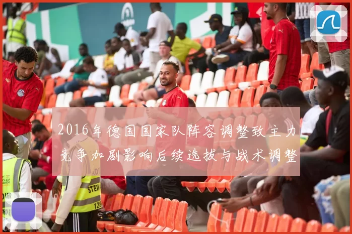 2016年德国国家队阵容调整致主力竞争加剧影响后续选拔与战术调整