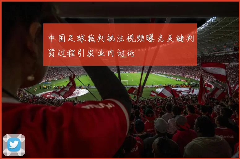 中国足球裁判执法视频曝光关键判罚过程引发业内讨论