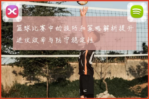 篮球比赛中的技巧和策略解析提升进攻效率与防守稳定性