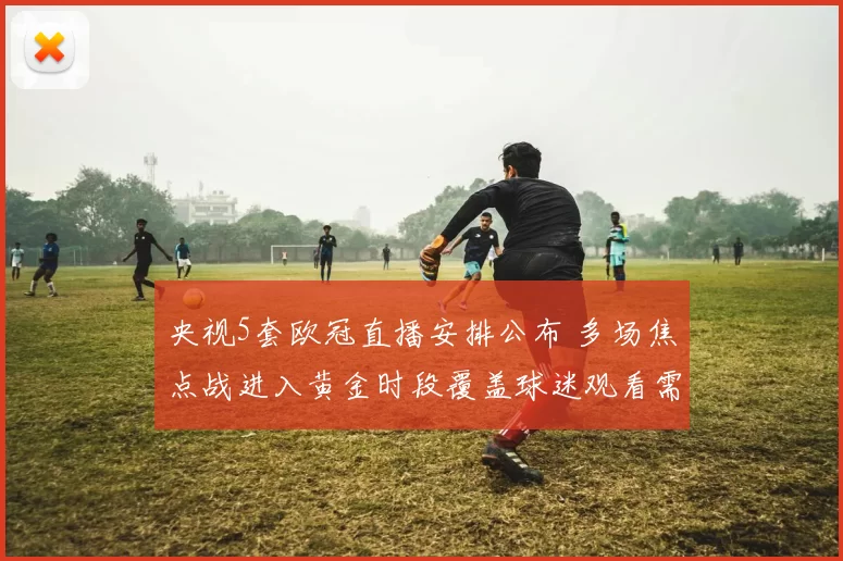 央视5套欧冠直播安排公布 多场焦点战进入黄金时段覆盖球迷观看需求