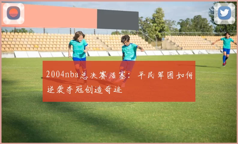 2004nba总决赛活塞：平民军团如何逆袭夺冠创造奇迹