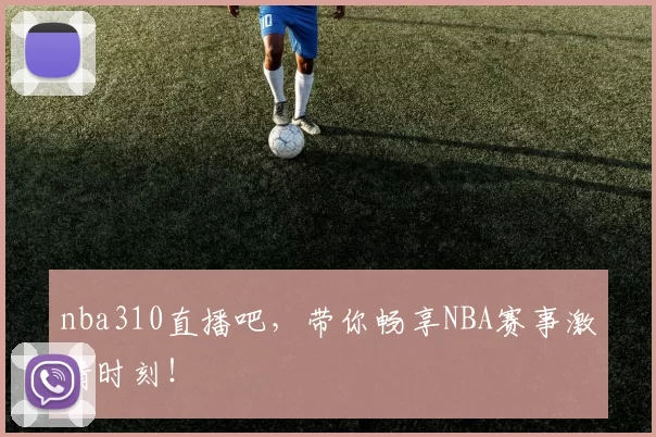 nba310直播吧,带你畅享NBA赛事激情时刻!