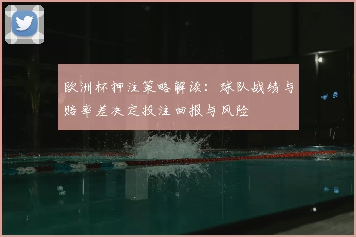 欧洲杯押注策略解读：球队战绩与赔率差决定投注回报与风险