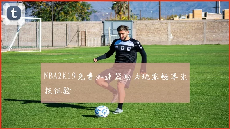 NBA2K19免费加速器助力玩家畅享竞技体验
