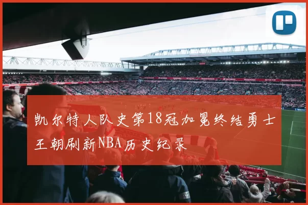 凯尔特人队史第18冠加冕终结勇士王朝刷新NBA历史纪录