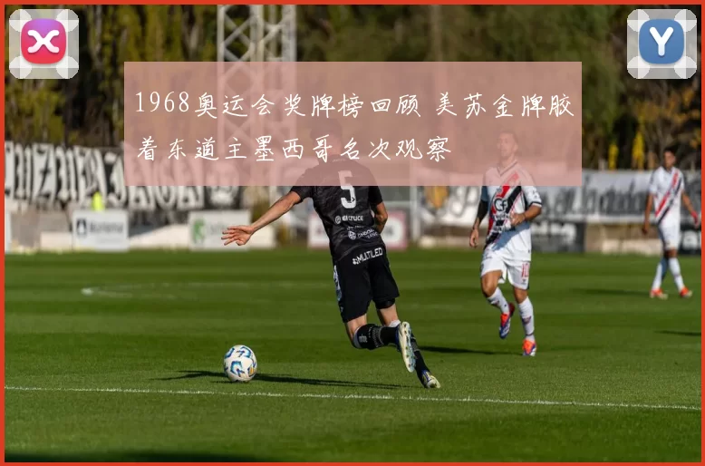 1968奥运会奖牌榜回顾 美苏金牌胶着东道主墨西哥名次观察