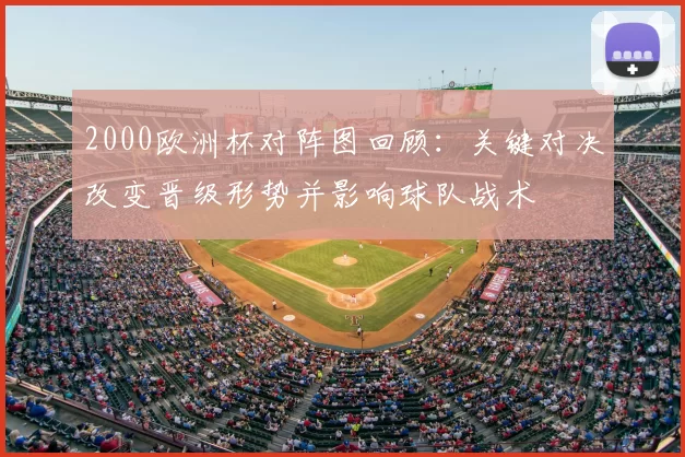 2000欧洲杯对阵图回顾：关键对决改变晋级形势并影响球队战术