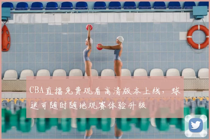 CBA直播免费观看高清版本上线，球迷可随时随地观赛体验升级